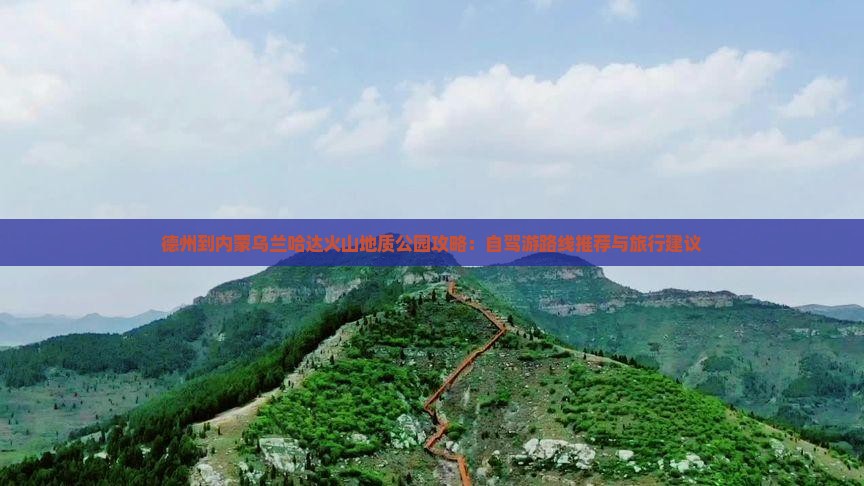 德州到内蒙乌兰哈达火山地质公园攻略：自驾游路线推荐与旅行建议