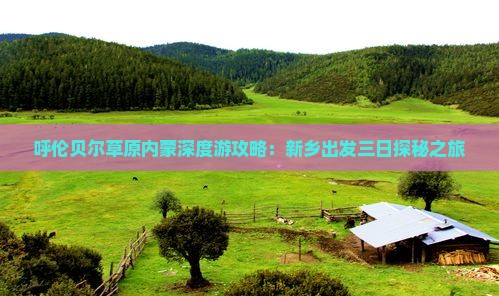 呼伦贝尔草原内蒙深度游攻略：新乡出发三日探秘之旅