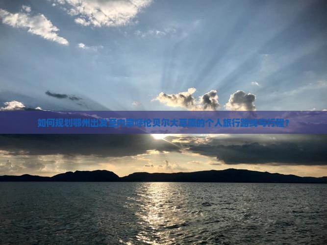 如何规划鄂州出发至内蒙呼伦贝尔大草原的个人旅行路线与行程？