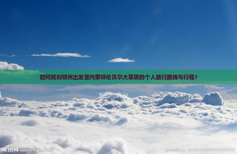 如何规划鄂州出发至内蒙呼伦贝尔大草原的个人旅行路线与行程？