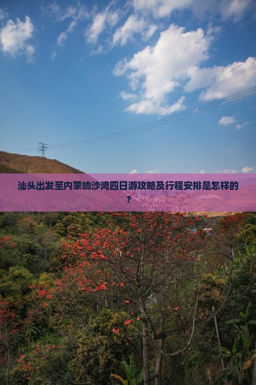 汕头出发至内蒙响沙湾四日游攻略及行程安排是怎样的？