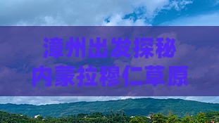 漳州出发探秘内蒙拉穆仁草原经典景点之旅