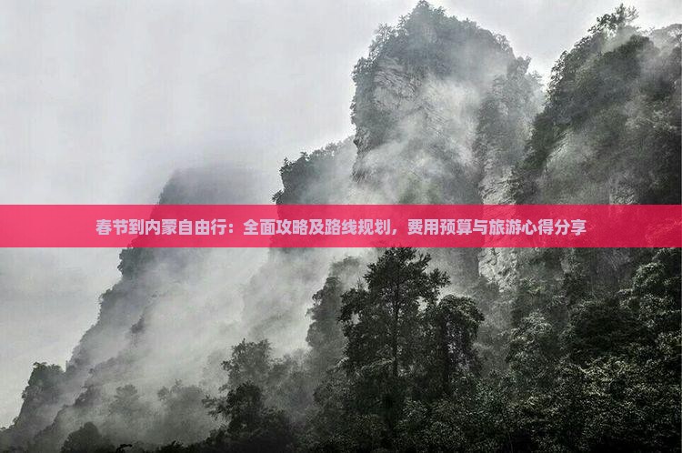 春节到内蒙自由行：全面攻略及路线规划，费用预算与旅游心得分享