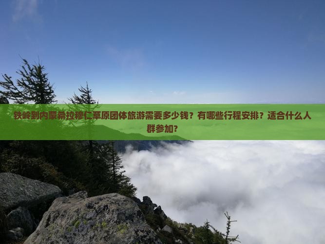 铁岭到内蒙希拉穆仁草原团体旅游需要多少钱？有哪些行程安排？适合什么人群参加？