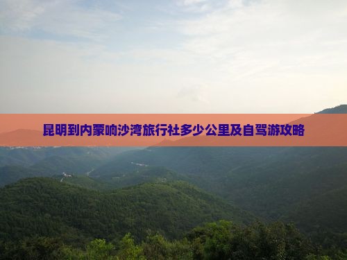 昆明到内蒙响沙湾旅行社多少公里及自驾游攻略