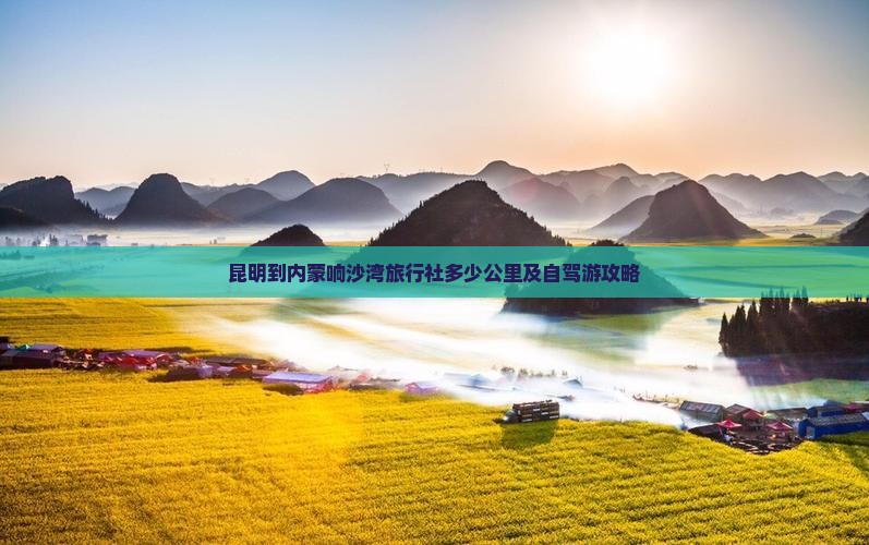 昆明到内蒙响沙湾旅行社多少公里及自驾游攻略