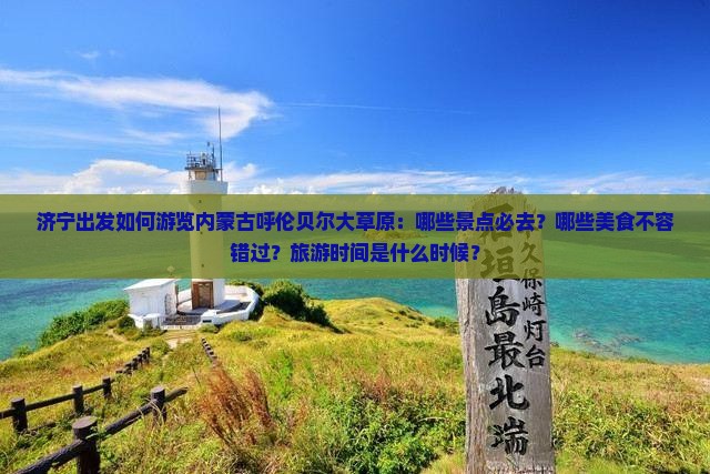 济宁出发如何游览内蒙古呼伦贝尔大草原：哪些景点必去？哪些美食不容错过？旅游时间是什么时候？