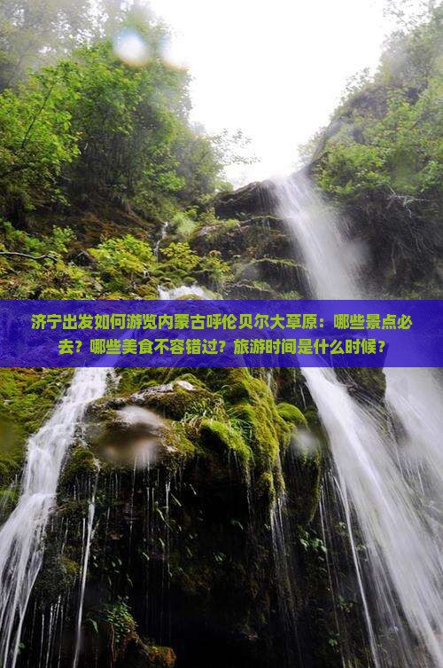 济宁出发如何游览内蒙古呼伦贝尔大草原：哪些景点必去？哪些美食不容错过？旅游时间是什么时候？