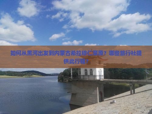 如何从黑河出发到内蒙古希拉穆仁草原？哪些旅行社提供此行程？