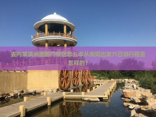 去内蒙满洲里国门景区怎么卓从衡阳出发六日游行程是怎样的？