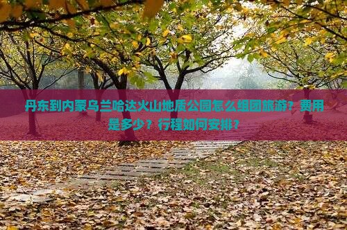 丹东到内蒙乌兰哈达火山地质公园怎么组团旅游?费用是多少?行程如何安排? 丹东到内蒙乌兰哈达火山地质公园怎么组团旅游?费用是多少?行程如何安排?
