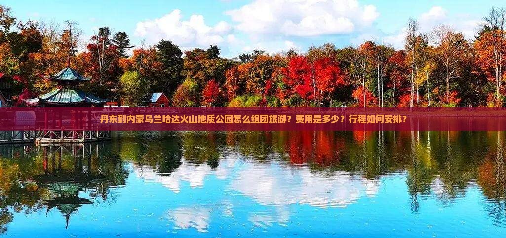丹东到内蒙乌兰哈达火山地质公园怎么组团旅游?费用是多少?行程如何安排? 丹东到内蒙乌兰哈达火山地质公园怎么组团旅游?费用是多少?行程如何安排?