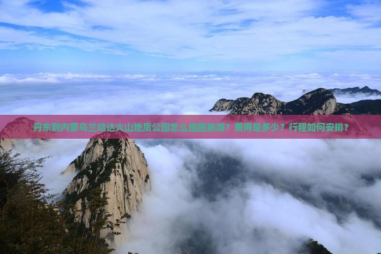 丹东到内蒙乌兰哈达火山地质公园怎么组团旅游?费用是多少?行程如何安排? 丹东到内蒙乌兰哈达火山地质公园怎么组团旅游?费用是多少?行程如何安排?