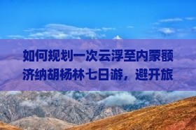 如何规划一次云浮至内蒙额济纳胡杨林七日游，避开旅游高峰期和解决住宿难题？
