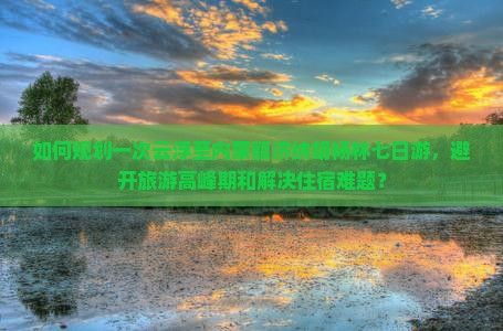 如何规划一次云浮至内蒙额济纳胡杨林七日游，避开旅游高峰期和解决住宿难题？
