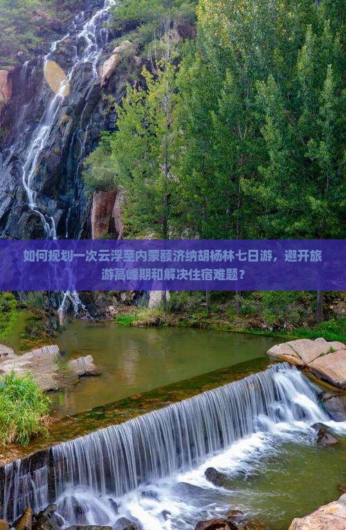 如何规划一次云浮至内蒙额济纳胡杨林七日游，避开旅游高峰期和解决住宿难题？