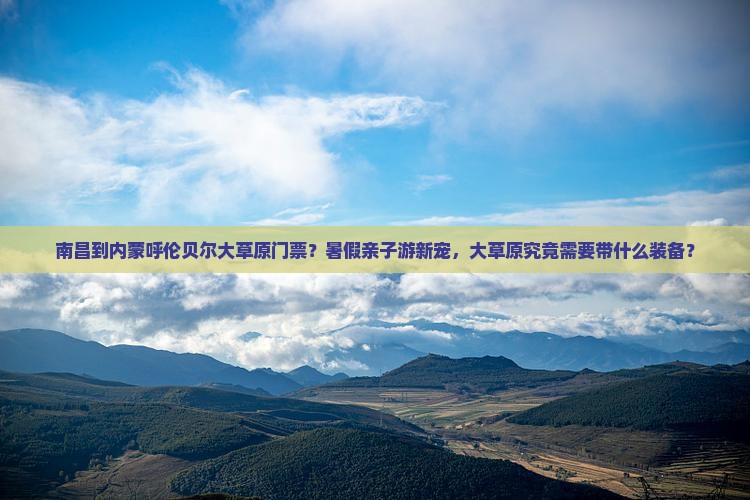 南昌到内蒙呼伦贝尔大草原门票？暑假亲子游新宠，大草原究竟需要带什么装备？