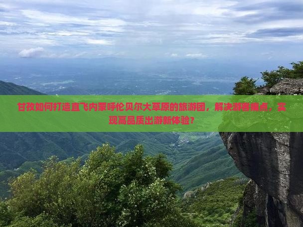 甘孜如何打造直飞内蒙呼伦贝尔大草原的旅游团，解决游客痛点，实现高品质出游新体验？