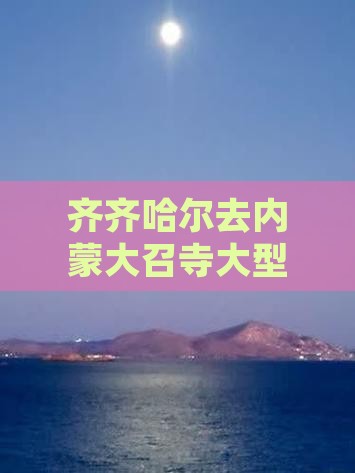 齐齐哈尔去内蒙大召寺大型旅游团报价多少钱