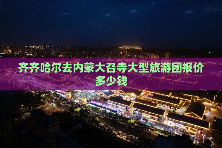 齐齐哈尔去内蒙大召寺大型旅游团报价多少钱