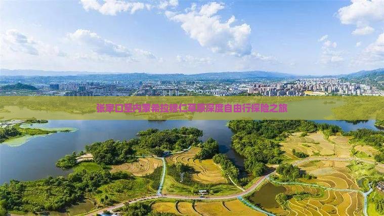 张家口至内蒙希拉穆仁草原深度自由行探险之旅