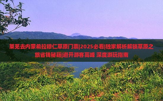 莱芜去内蒙希拉穆仁草原门票