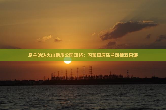 内江去内蒙乌兰哈达火山地质公园五日游