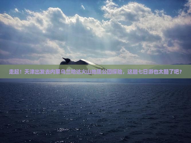 天津去内蒙乌兰哈达火山地质公园七日游