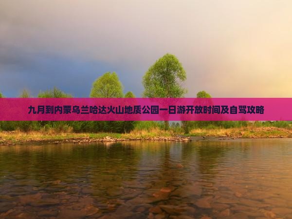 九月到内蒙乌兰哈达火山地质公园一日游