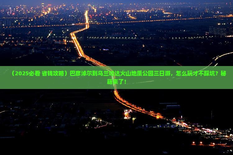巴彦淖尔到内蒙乌兰哈达火山地质公园三日游