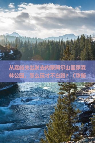 嘉峪关去内蒙阿尔山国家森林公园哪里玩
