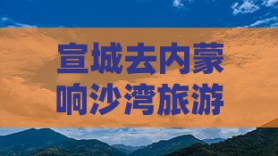 宣城去内蒙响沙湾自由团