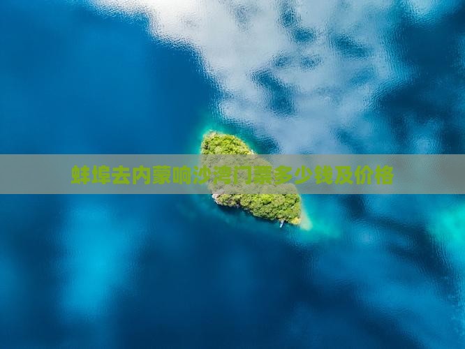 蚌埠去内蒙响沙湾门票
