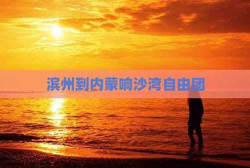 滨州到内蒙响沙湾自由团