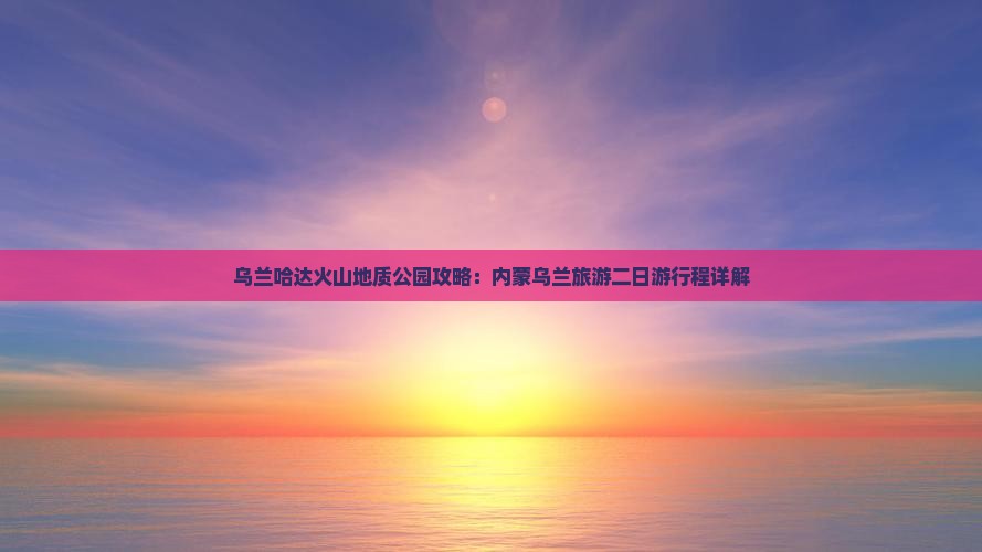 大丰去内蒙乌兰哈达火山地质公园二日游