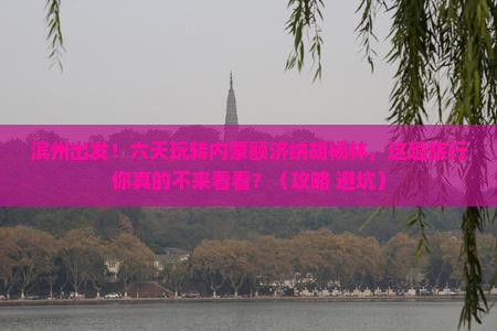 滨州到内蒙额济纳胡杨林六日游
