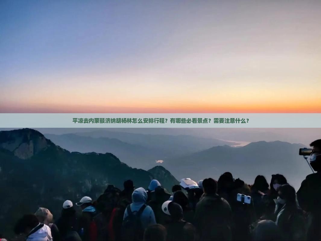平凉去内蒙额济纳胡杨林怎么安排行程？有哪些必看景点？需要注意什么？