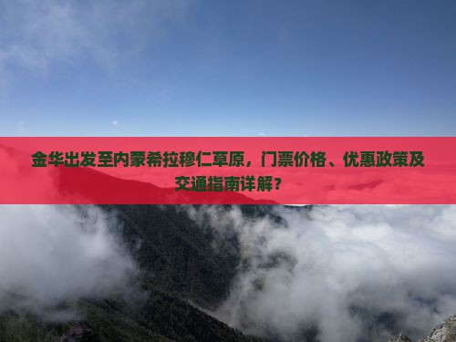 金华出发至内蒙希拉穆仁草原，门票价格、优惠政策及交通指南详解？