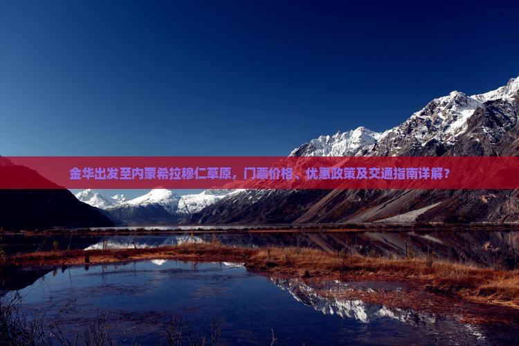 金华出发至内蒙希拉穆仁草原，门票价格、优惠政策及交通指南详解？