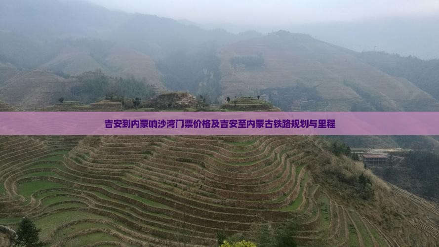 吉安到内蒙响沙湾门票价格及吉安至内蒙古铁路规划与里程