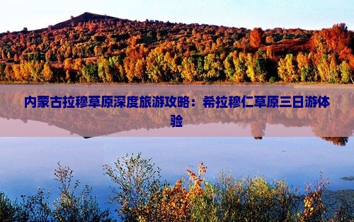 内蒙古拉穆草原深度旅游攻略：希拉穆仁草原三日游体验