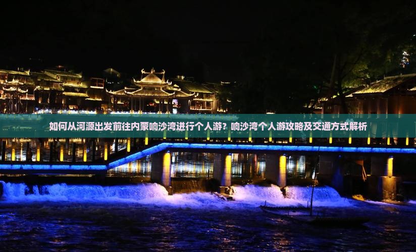 如何从河源出发前往内蒙响沙湾进行个人游？响沙湾个人游攻略及交通方式解析