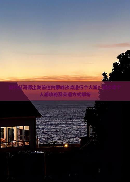 如何从河源出发前往内蒙响沙湾进行个人游？响沙湾个人游攻略及交通方式解析