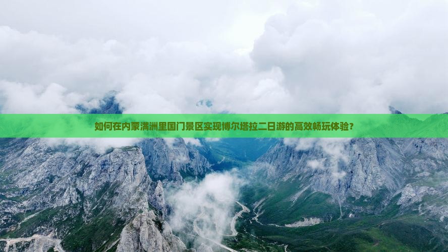 如何在内蒙满洲里国门景区实现博尔塔拉二日游的高效畅玩体验? 如何在内蒙满洲里国门景区实现博尔塔拉二日游的高效畅玩体验?