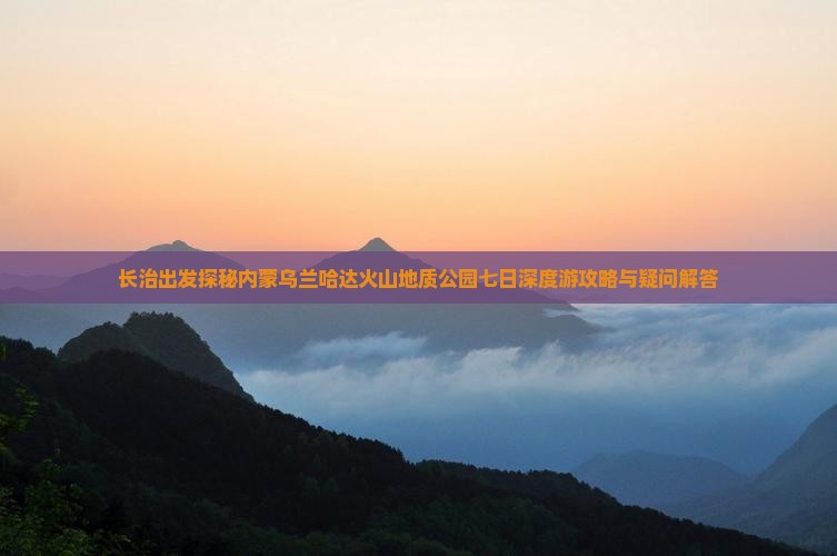 长治出发探秘内蒙乌兰哈达火山地质公园七日深度游攻略与疑问解答