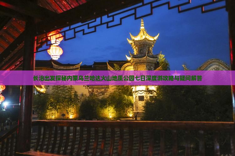 长治出发探秘内蒙乌兰哈达火山地质公园七日深度游攻略与疑问解答