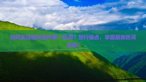 如何实现衢州至内蒙一日游？旅行痛点，掌握最新热词攻略！