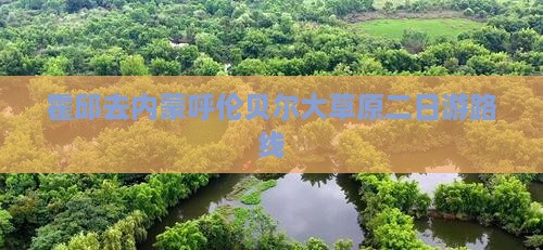 霍邱去内蒙呼伦贝尔大草原二日游路线