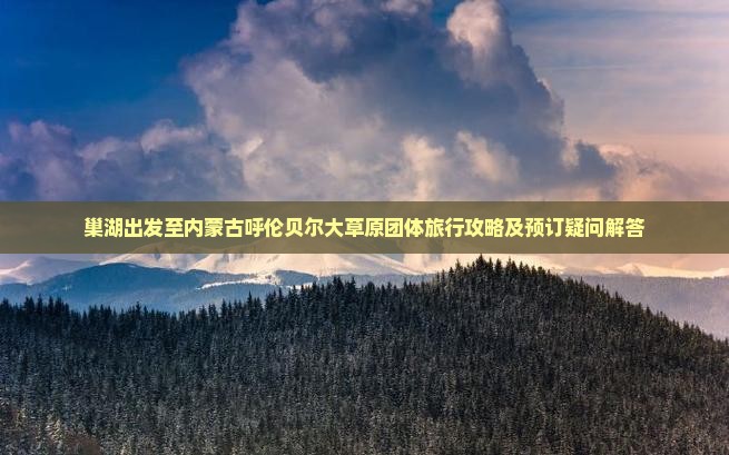 巢湖出发至内蒙古呼伦贝尔大草原团体旅行攻略及预订疑问解答
