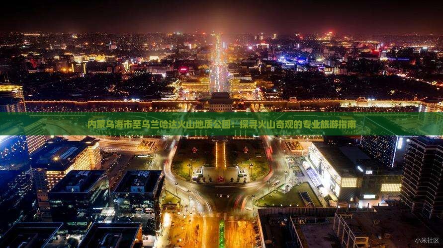 内蒙乌海市至乌兰哈达火山地质公园：探寻火山奇观的专业旅游指南